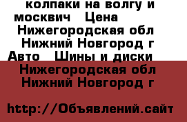 колпаки на волгу и москвич › Цена ­ 300-1 - Нижегородская обл., Нижний Новгород г. Авто » Шины и диски   . Нижегородская обл.,Нижний Новгород г.